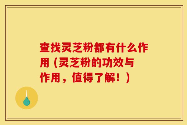 查找灵芝粉都有什么作用 (灵芝粉的功效与作用，值得了解！)