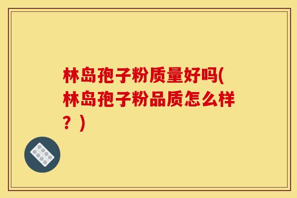 林岛孢子粉质量好吗(林岛孢子粉品质怎么样?)