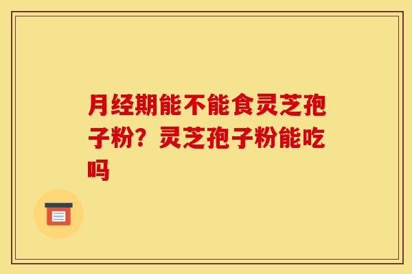 月经期能不能食灵芝孢子粉？灵芝孢子粉能吃吗