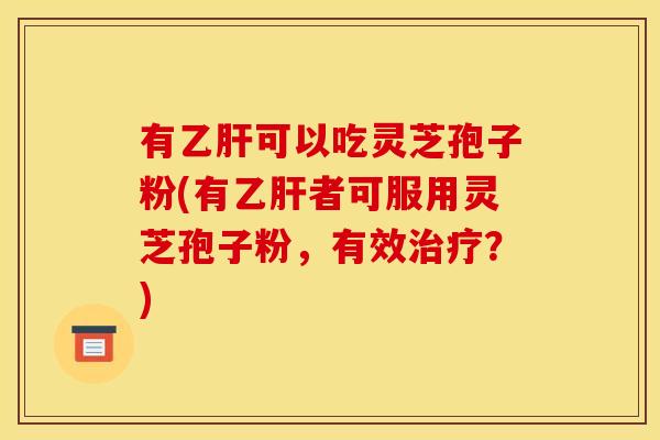 有乙肝可以吃灵芝孢子粉(有乙肝者可服用灵芝孢子粉，有效治疗？)