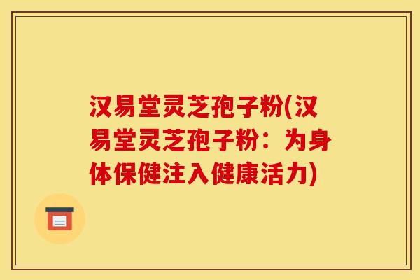 汉易堂灵芝孢子粉(汉易堂灵芝孢子粉:为身体保健注入健康活力)