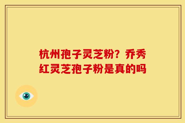 杭州孢子灵芝粉?乔秀红灵芝孢子粉是真的吗