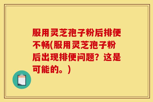 服用灵芝孢子粉后排便不畅(服用灵芝孢子粉后出现排便问题?这是可能的。)