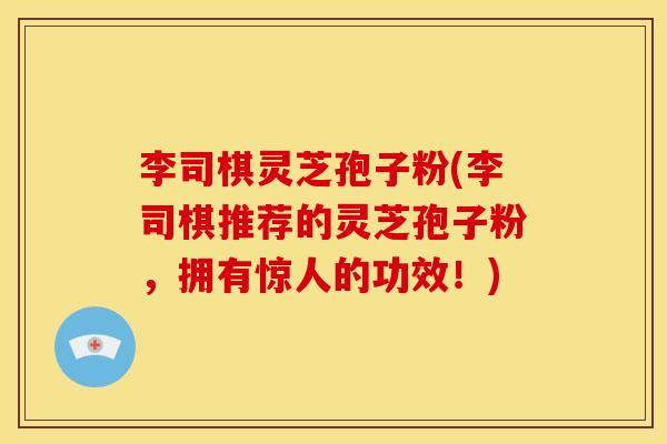 李司棋灵芝孢子粉(李司棋推荐的灵芝孢子粉,拥有惊人的功效!)