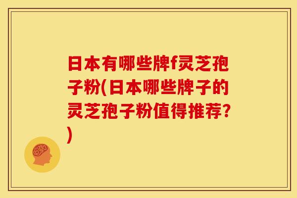 日本有哪些牌f灵芝孢子粉(日本哪些牌子的灵芝孢子粉值得推荐?)
