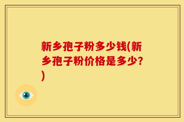 新乡孢子粉多少钱(新乡孢子粉价格是多少?)