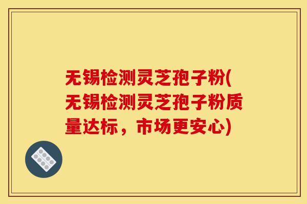 无锡检测灵芝孢子粉(无锡检测灵芝孢子粉质量达标,市场更安心)