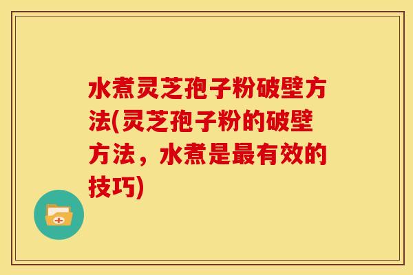 水煮灵芝孢子粉破壁方法(灵芝孢子粉的破壁方法,水煮是最有效的技巧)