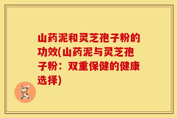 山药泥和灵芝孢子粉的功效(山药泥与灵芝孢子粉:双重保健的健康选择)