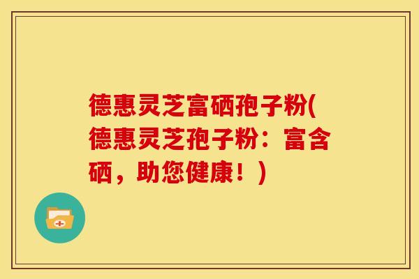 德惠灵芝富硒孢子粉(德惠灵芝孢子粉:富含硒,助您健康!)