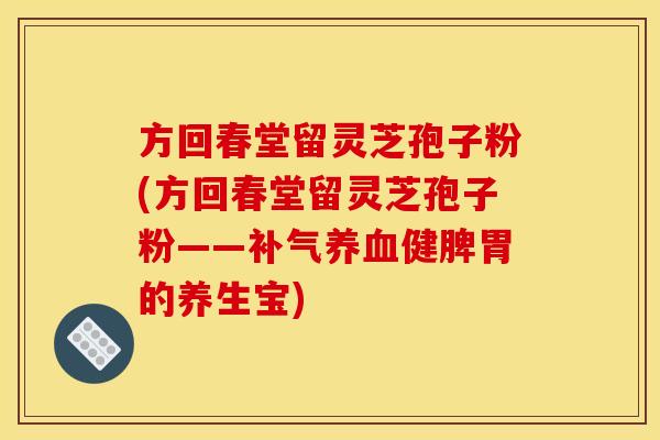 方回春堂留灵芝孢子粉(方回春堂留灵芝孢子粉——补气养血健脾胃的养生宝)
