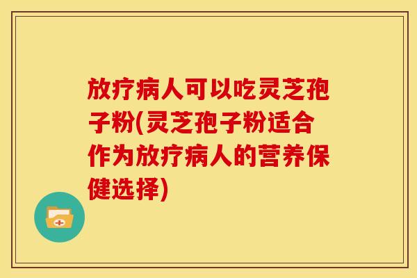 放疗病人可以吃灵芝孢子粉(灵芝孢子粉适合作为放疗病人的营养保健选择)