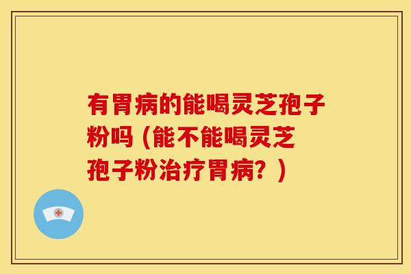 有胃病的能喝灵芝孢子粉吗 (能不能喝灵芝孢子粉治疗胃病?)