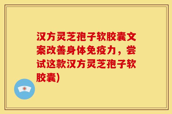 汉方灵芝孢子软胶囊文案改善身体免疫力,尝试这款汉方灵芝孢子软胶囊)