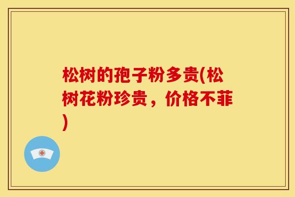 松树的孢子粉多贵(松树花粉珍贵,价格不菲)
