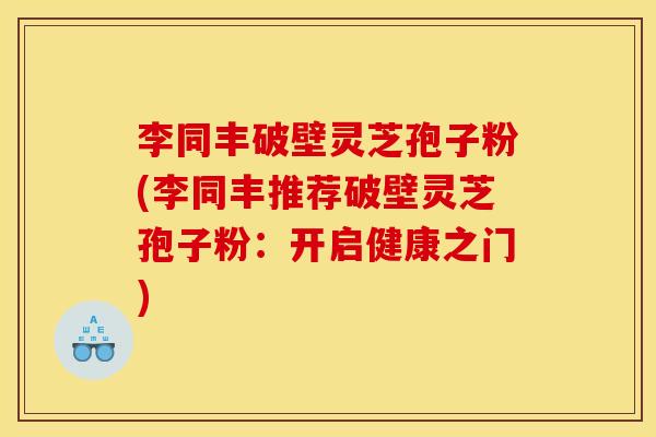李同丰破壁灵芝孢子粉(李同丰推荐破壁灵芝孢子粉:开启健康之门)