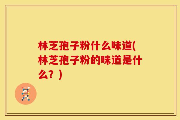 林芝孢子粉什么味道(林芝孢子粉的味道是什么?)
