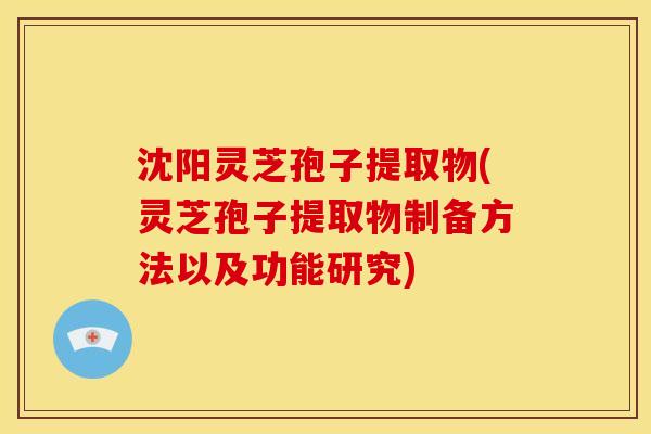 沈阳灵芝孢子提取物(灵芝孢子提取物制备方法以及功能研究)