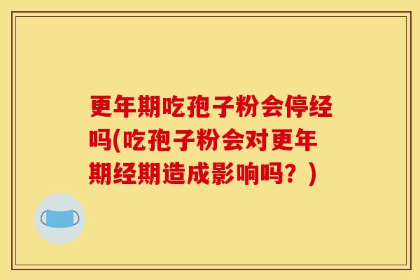 更年期吃孢子粉会停经吗(吃孢子粉会对更年期经期造成影响吗？)