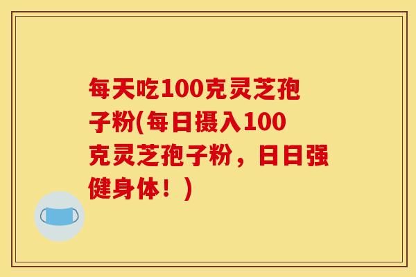 每天吃100克灵芝孢子粉(每日摄入100克灵芝孢子粉，日日强健身体！)