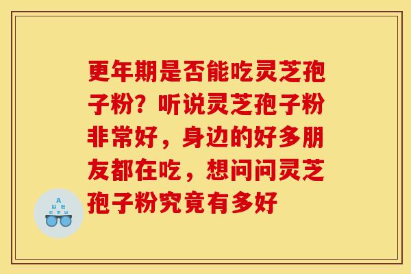 更年期是否能吃灵芝孢子粉?听说灵芝孢子粉非常好,身边的好多朋友都在吃,想问问灵芝孢子粉究竟有多好