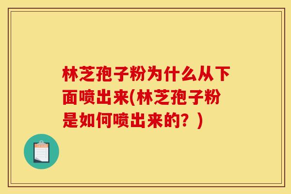林芝孢子粉为什么从下面喷出来(林芝孢子粉是如何喷出来的？)