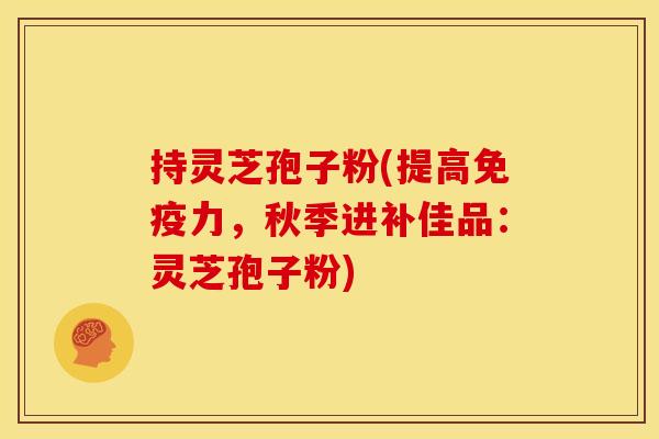 持灵芝孢子粉(提高免疫力，秋季进补佳品：灵芝孢子粉)