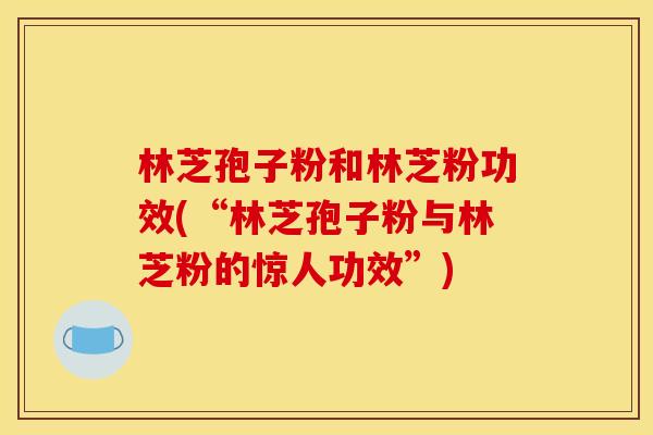 林芝孢子粉和林芝粉功效(“林芝孢子粉与林芝粉的惊人功效”)