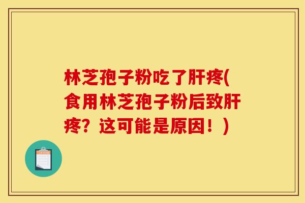 林芝孢子粉吃了肝疼(食用林芝孢子粉后致肝疼？这可能是原因！)