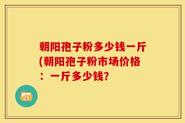 朝阳孢子粉多少钱一斤(朝阳孢子粉市场价格:一斤多少钱?