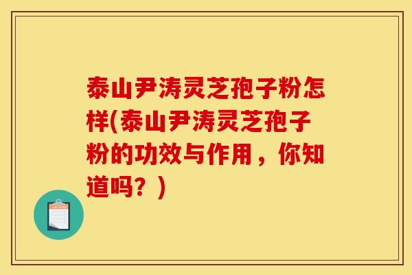 泰山尹涛灵芝孢子粉怎样(泰山尹涛灵芝孢子粉的功效与作用,你知道吗?)