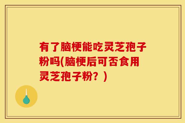 有了脑梗能吃灵芝孢子粉吗(脑梗后可否食用灵芝孢子粉?)