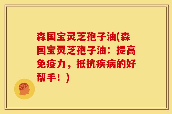 森国宝灵芝孢子油(森国宝灵芝孢子油:提高免疫力,抵抗疾病的好帮手!)