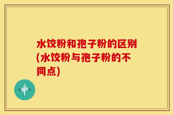 水饺粉和孢子粉的区别(水饺粉与孢子粉的不同点)