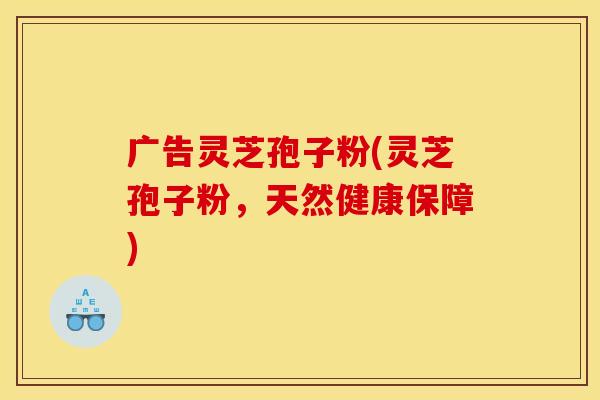 广告灵芝孢子粉(灵芝孢子粉，天然健康保障)