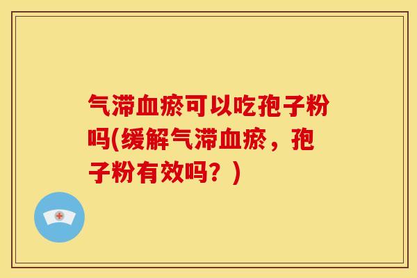 气滞血瘀可以吃孢子粉吗(缓解气滞血瘀，孢子粉有效吗？)