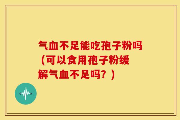 气血不足能吃孢子粉吗 (可以食用孢子粉缓解气血不足吗?)