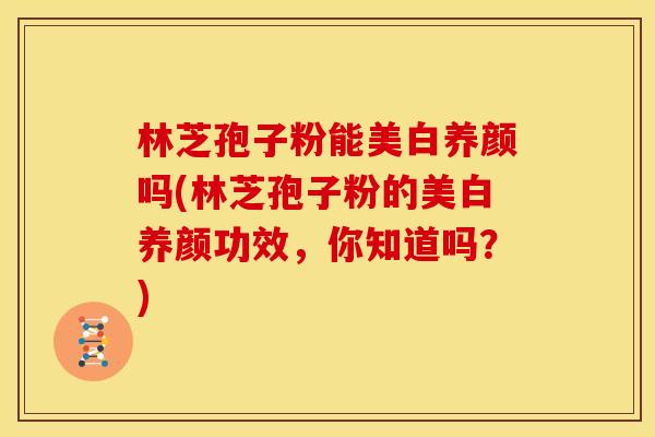 林芝孢子粉能美白养颜吗(林芝孢子粉的美白养颜功效,你知道吗?)