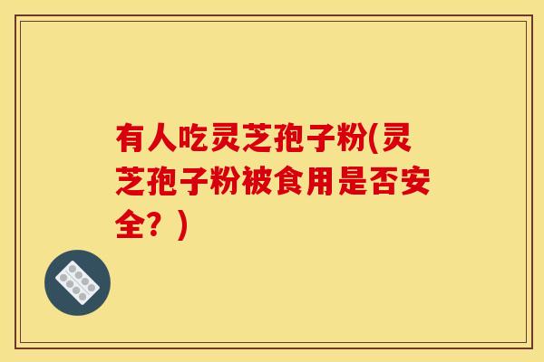 有人吃灵芝孢子粉(灵芝孢子粉被食用是否安全?)