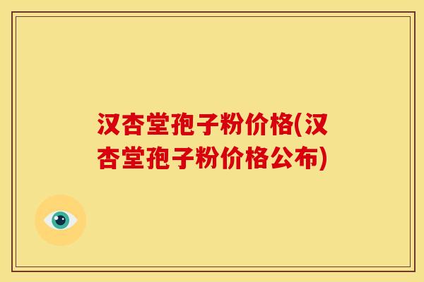 汉杏堂孢子粉价格(汉杏堂孢子粉价格公布)