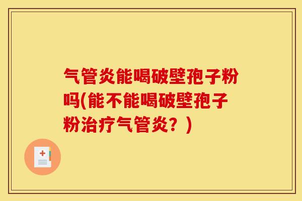 气管炎能喝破壁孢子粉吗(能不能喝破壁孢子粉治疗气管炎?)