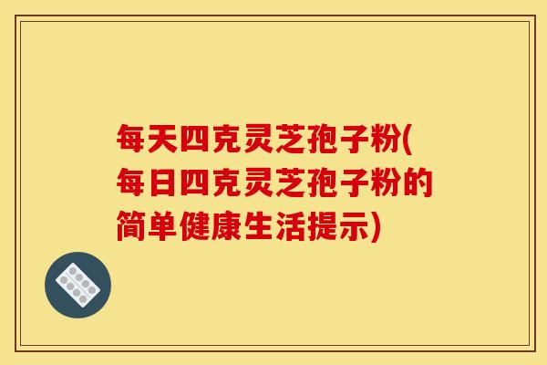 每天四克灵芝孢子粉(每日四克灵芝孢子粉的简单健康生活提示)