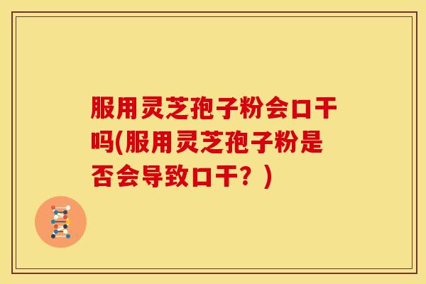 服用灵芝孢子粉会口干吗(服用灵芝孢子粉是否会导致口干?)