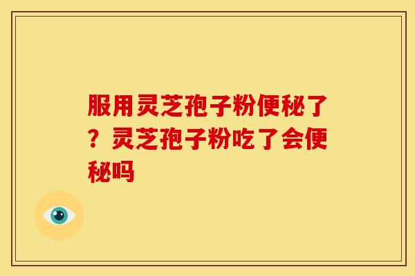 服用灵芝孢子粉便秘了？灵芝孢子粉吃了会便秘吗
