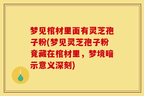 梦见棺材里面有灵芝孢子粉(梦见灵芝孢子粉竟藏在棺材里,梦境暗示意义深刻)