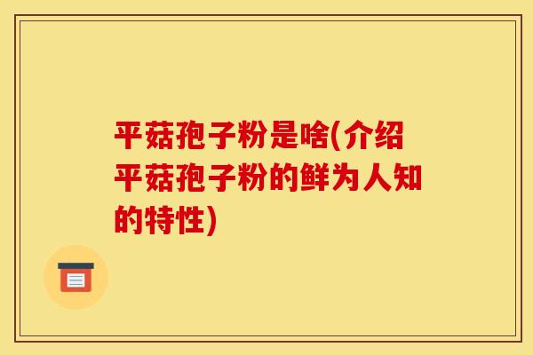 平菇孢子粉是啥(介绍平菇孢子粉的鲜为人知的特性)
