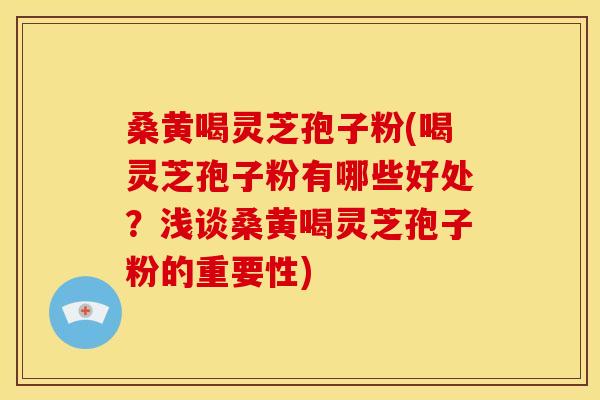 桑黄喝灵芝孢子粉(喝灵芝孢子粉有哪些好处?浅谈桑黄喝灵芝孢子粉的重要性)