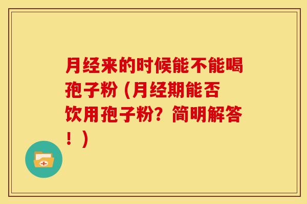 月经来的时候能不能喝孢子粉 (月经期能否饮用孢子粉？简明解答！)