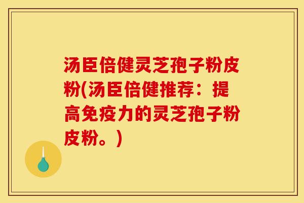 汤臣倍健灵芝孢子粉皮粉(汤臣倍健推荐:提高免疫力的灵芝孢子粉皮粉。)