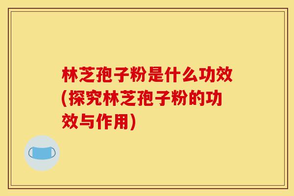 林芝孢子粉是什么功效(探究林芝孢子粉的功效与作用)